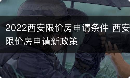 2022西安限价房申请条件 西安限价房申请新政策