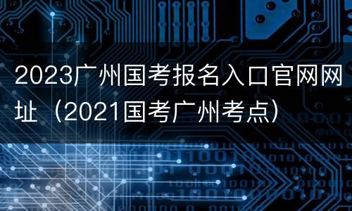 2023广州国考报名入口官网网址（2021国考广州考点）