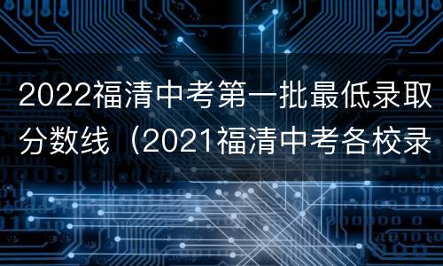 2022福清中考第一批最低录取分数线（2021福清中考各校录取分数线）