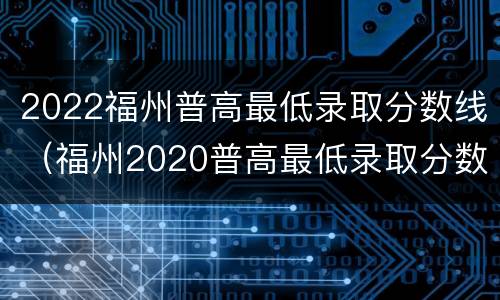 2022福州普高最低录取分数线（福州2020普高最低录取分数线）