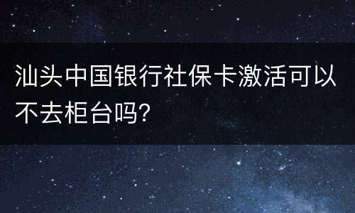 汕头中国银行社保卡激活可以不去柜台吗？