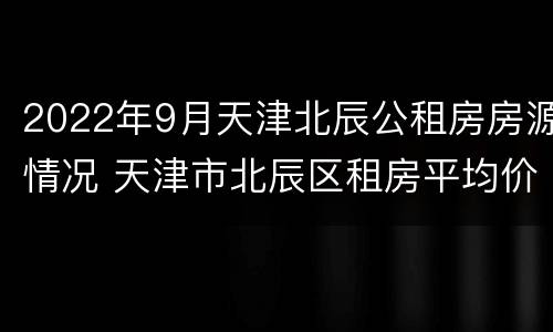 2022年9月天津北辰公租房房源情况 天津市北辰区租房平均价