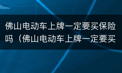 佛山电动车上牌一定要买保险吗（佛山电动车上牌一定要买保险吗现在）