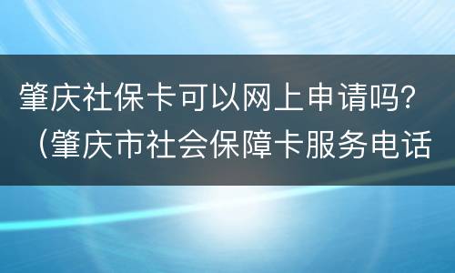 肇庆社保卡可以网上申请吗？（肇庆市社会保障卡服务电话）