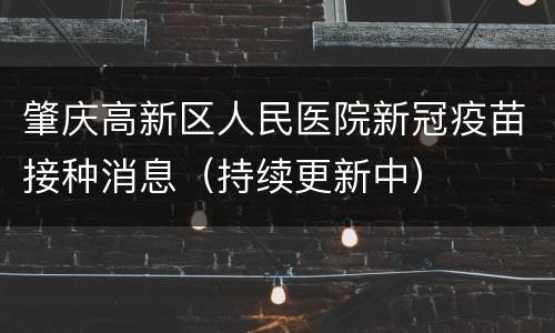 肇庆高新区人民医院新冠疫苗接种消息（持续更新中）