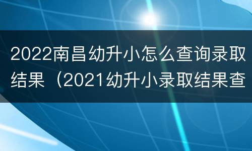 2022南昌幼升小怎么查询录取结果（2021幼升小录取结果查询）