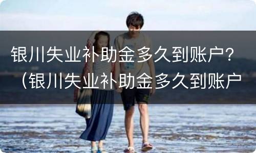 银川失业补助金多久到账户？（银川失业补助金多久到账户里）