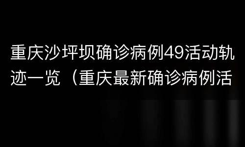 重庆沙坪坝确诊病例49活动轨迹一览（重庆最新确诊病例活动轨迹）