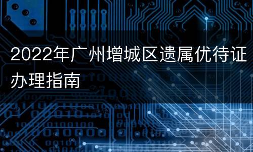2022年广州增城区遗属优待证办理指南