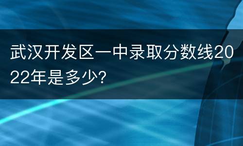 武汉开发区一中录取分数线2022年是多少？
