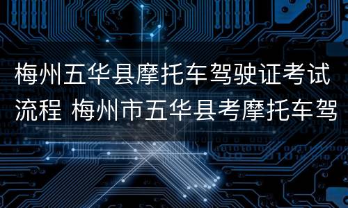 梅州五华县摩托车驾驶证考试流程 梅州市五华县考摩托车驾驶证