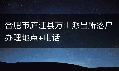 合肥市庐江县万山派出所落户办理地点+电话