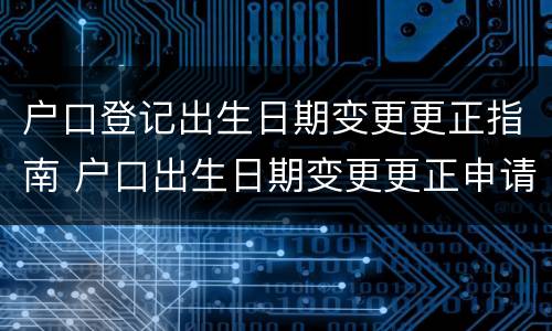 户口登记出生日期变更更正指南 户口出生日期变更更正申请书
