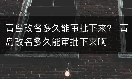 青岛改名多久能审批下来？ 青岛改名多久能审批下来啊