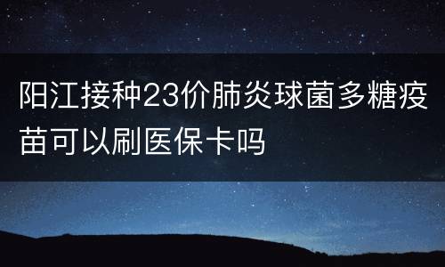 阳江接种23价肺炎球菌多糖疫苗可以刷医保卡吗