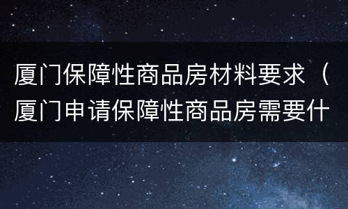 厦门保障性商品房材料要求（厦门申请保障性商品房需要什么条件和资料）