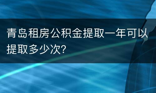 青岛租房公积金提取一年可以提取多少次？