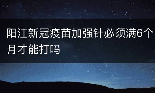 阳江新冠疫苗加强针必须满6个月才能打吗