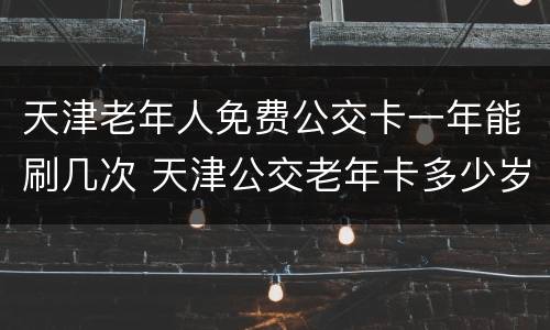 天津老年人免费公交卡一年能刷几次 天津公交老年卡多少岁可以办理免费的