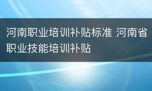 河南职业培训补贴标准 河南省职业技能培训补贴