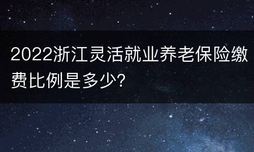 2022浙江灵活就业养老保险缴费比例是多少？