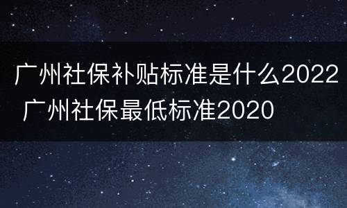 广州社保补贴标准是什么2022 广州社保最低标准2020