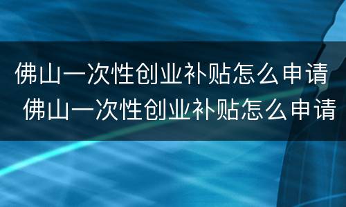 佛山一次性创业补贴怎么申请 佛山一次性创业补贴怎么申请的