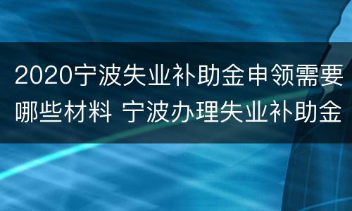2020宁波失业补助金申领需要哪些材料 宁波办理失业补助金需要什么材料