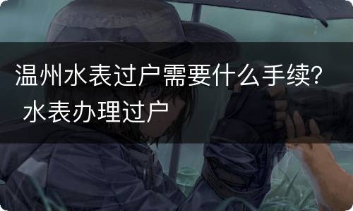 温州水表过户需要什么手续？ 水表办理过户