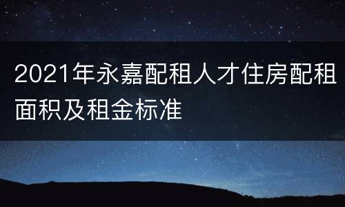 2021年永嘉配租人才住房配租面积及租金标准