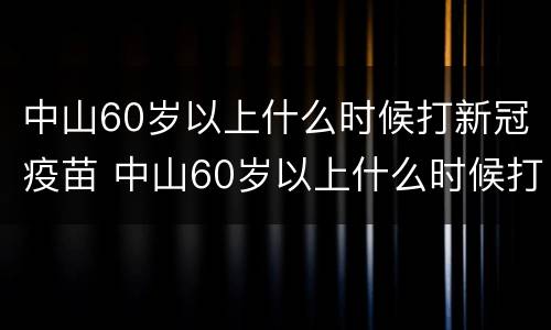 中山60岁以上什么时候打新冠疫苗 中山60岁以上什么时候打新冠疫苗最好