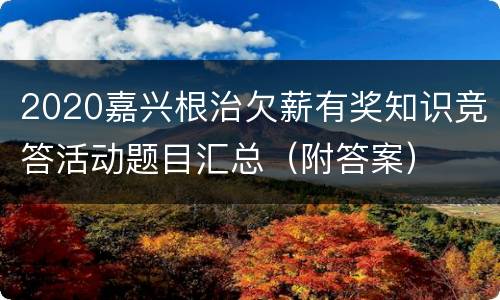 2020嘉兴根治欠薪有奖知识竞答活动题目汇总（附答案）