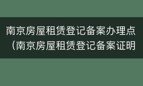 南京房屋租赁登记备案办理点（南京房屋租赁登记备案证明）