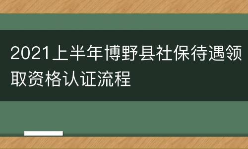 2021上半年博野县社保待遇领取资格认证流程