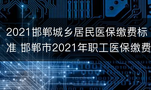 2021邯郸城乡居民医保缴费标准 邯郸市2021年职工医保缴费基数