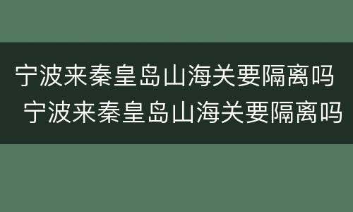 宁波来秦皇岛山海关要隔离吗 宁波来秦皇岛山海关要隔离吗今天