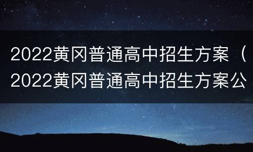 2022黄冈普通高中招生方案（2022黄冈普通高中招生方案公布）