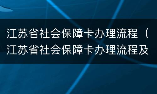 江苏省社会保障卡办理流程（江苏省社会保障卡办理流程及费用）