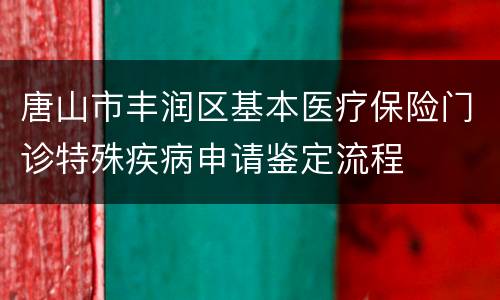 唐山市丰润区基本医疗保险门诊特殊疾病申请鉴定流程