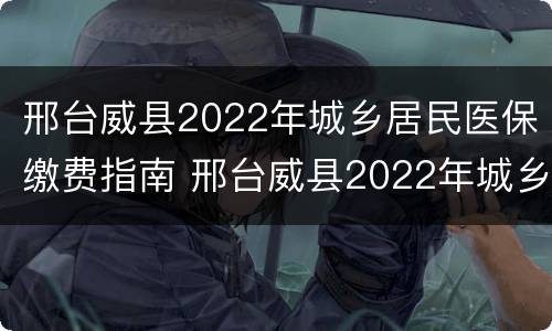邢台威县2022年城乡居民医保缴费指南 邢台威县2022年城乡居民医保缴费指南查询