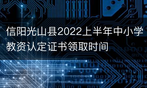 信阳光山县2022上半年中小学教资认定证书领取时间