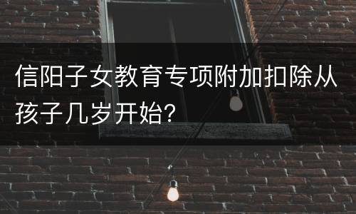 信阳子女教育专项附加扣除从孩子几岁开始？