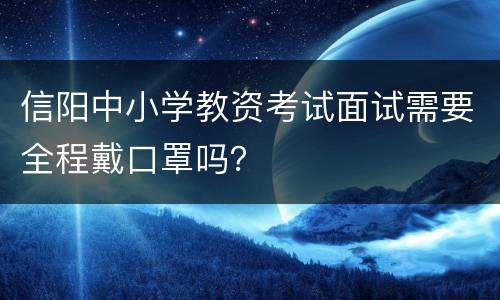 信阳中小学教资考试面试需要全程戴口罩吗？