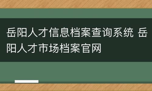岳阳人才信息档案查询系统 岳阳人才市场档案官网