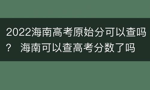2022海南高考原始分可以查吗？ 海南可以查高考分数了吗