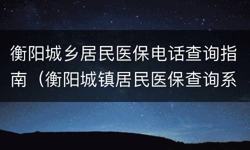 衡阳城乡居民医保电话查询指南（衡阳城镇居民医保查询系统）