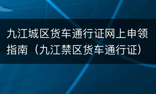 九江城区货车通行证网上申领指南（九江禁区货车通行证）