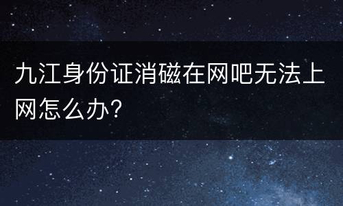 九江身份证消磁在网吧无法上网怎么办?