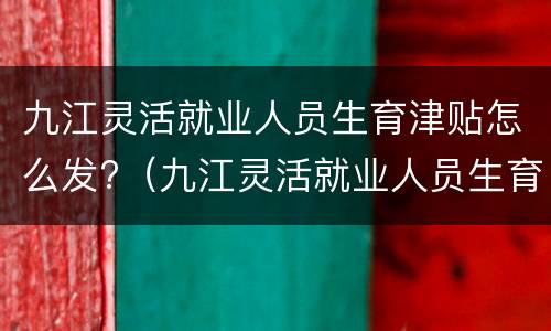 九江灵活就业人员生育津贴怎么发?（九江灵活就业人员生育津贴怎么发放）