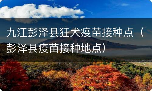 九江彭泽县狂犬疫苗接种点（彭泽县疫苗接种地点）